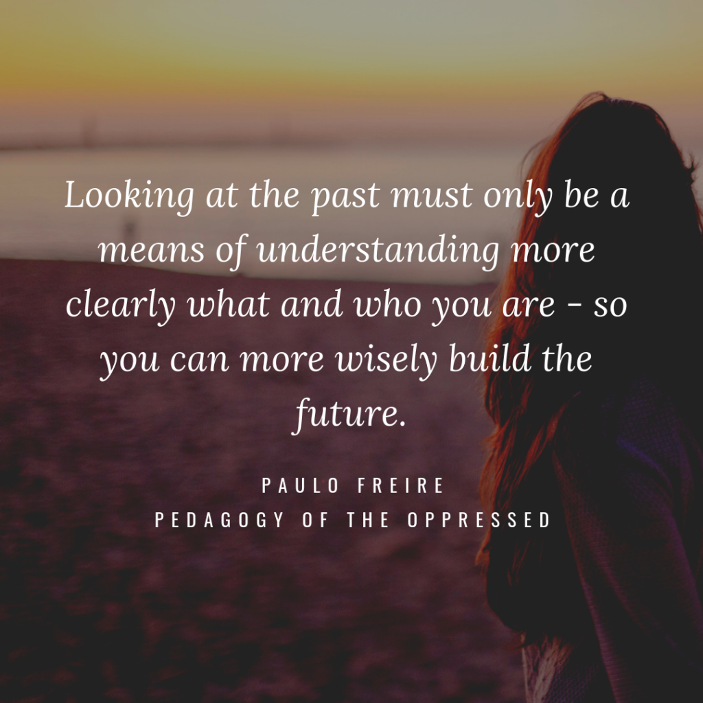 A woman looking into the distance and a quote by Paulo Freire: "Looking at the past must only be a means of understanding more clearly what and who you are - so you can more wisely build the future."