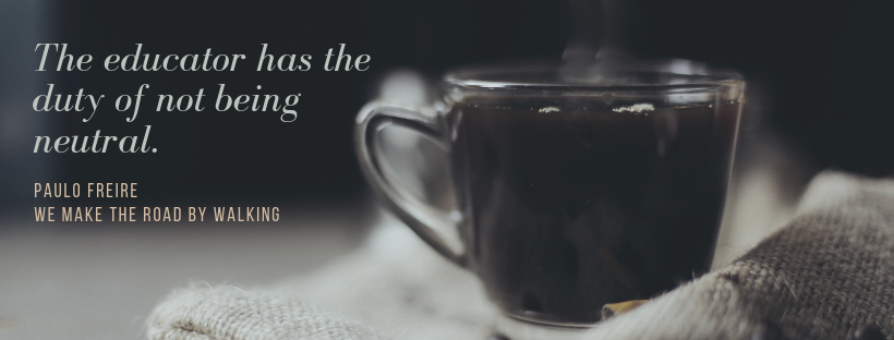 A cup of coffee and a Paulo Freire quote, "The educator has a duty to not be neutral."